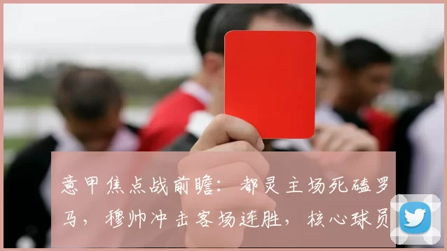 意甲焦点战前瞻：都灵主场死磕罗马，穆帅冲击客场连胜，核心球员对决定胜负_欧冠