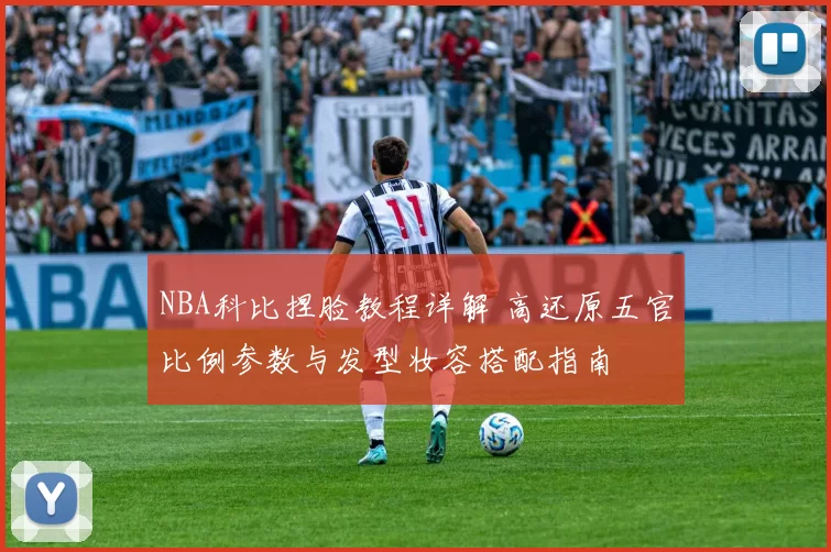 NBA科比捏脸教程详解 高还原五官比例参数与发型妆容搭配指南