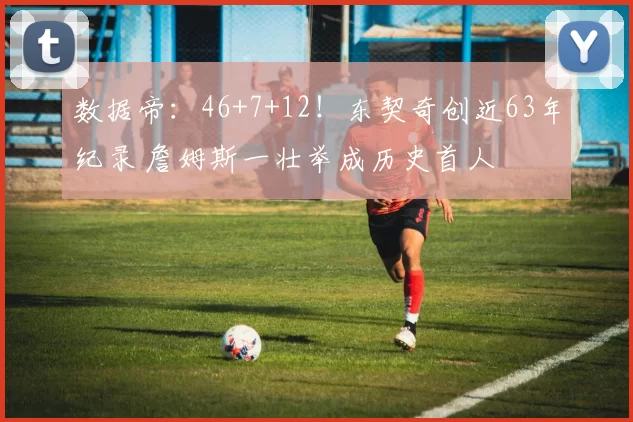 数据帝：46+7+12！东契奇创近63年纪录 詹姆斯一壮举成历史首人