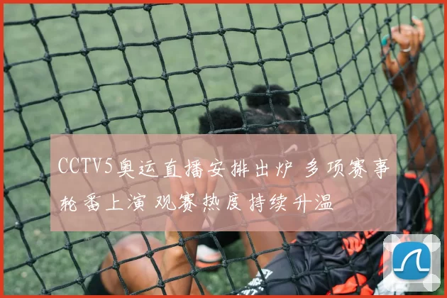 CCTV5奥运直播安排出炉 多项赛事轮番上演 观赛热度持续升温