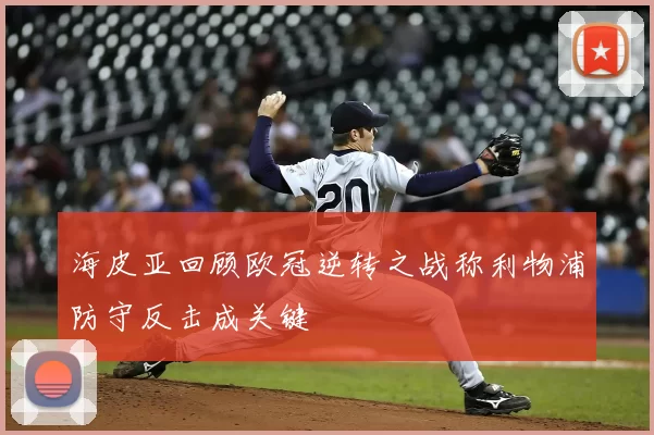 海皮亚回顾欧冠逆转之战称利物浦防守反击成关键