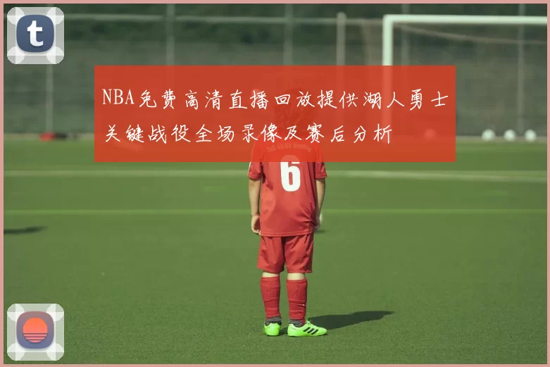 NBA免费高清直播回放提供湖人勇士关键战役全场录像及赛后分析