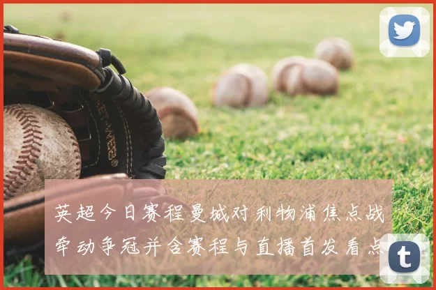 英超今日赛程曼城对利物浦焦点战牵动争冠并含赛程与直播首发看点