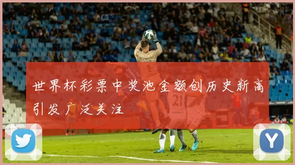 世界杯彩票中奖池金额创历史新高引发广泛关注