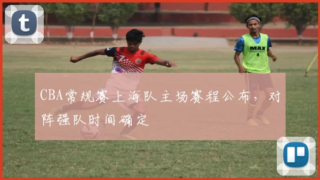 CBA常规赛上海队主场赛程公布，对阵强队时间确定