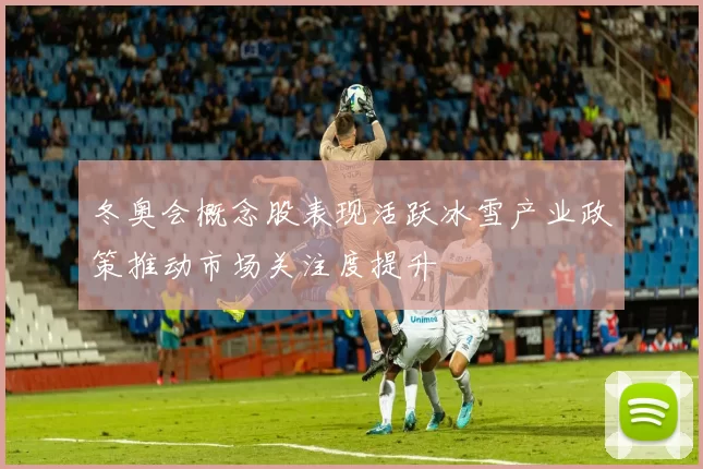 冬奥会概念股表现活跃冰雪产业政策推动市场关注度提升