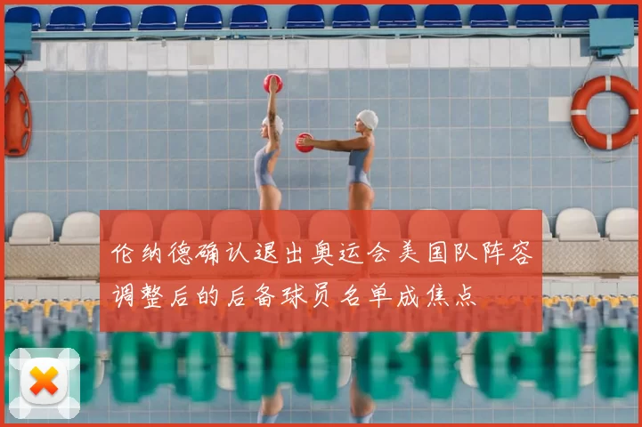 伦纳德确认退出奥运会美国队阵容调整后的后备球员名单成焦点