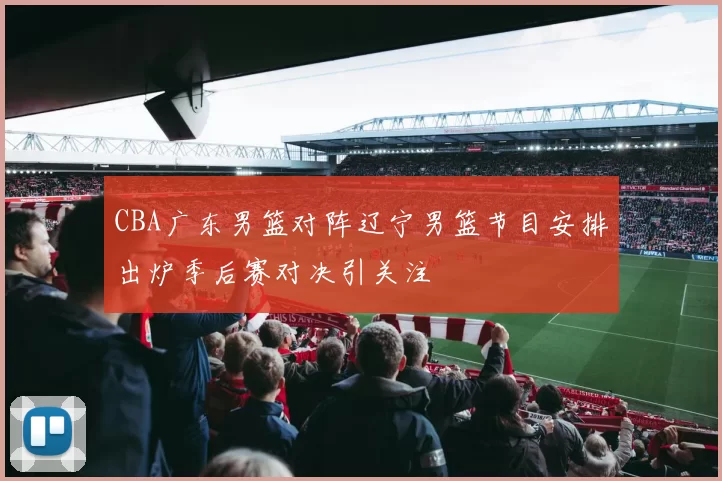 CBA广东男篮对阵辽宁男篮节目安排出炉季后赛对决引关注