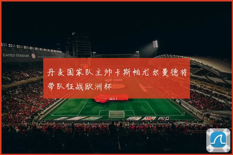 丹麦国家队主帅卡斯帕尤尔曼德将带队征战欧洲杯