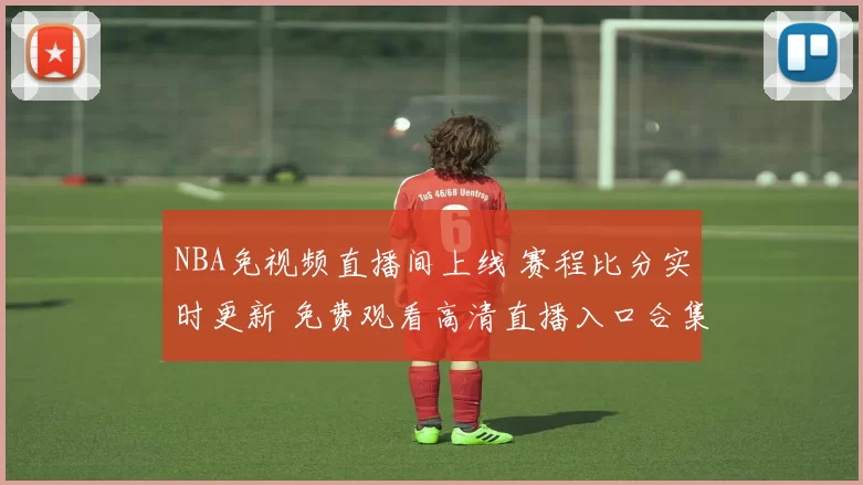 NBA免视频直播间上线 赛程比分实时更新 免费观看高清直播入口合集