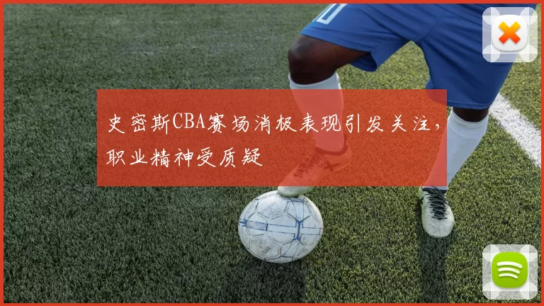 史密斯CBA赛场消极表现引发关注，职业精神受质疑