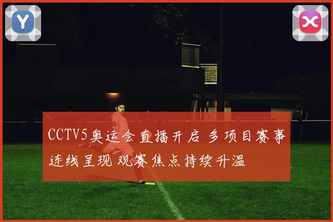 CCTV5奥运会直播开启 多项目赛事连线呈现 观赛焦点持续升温