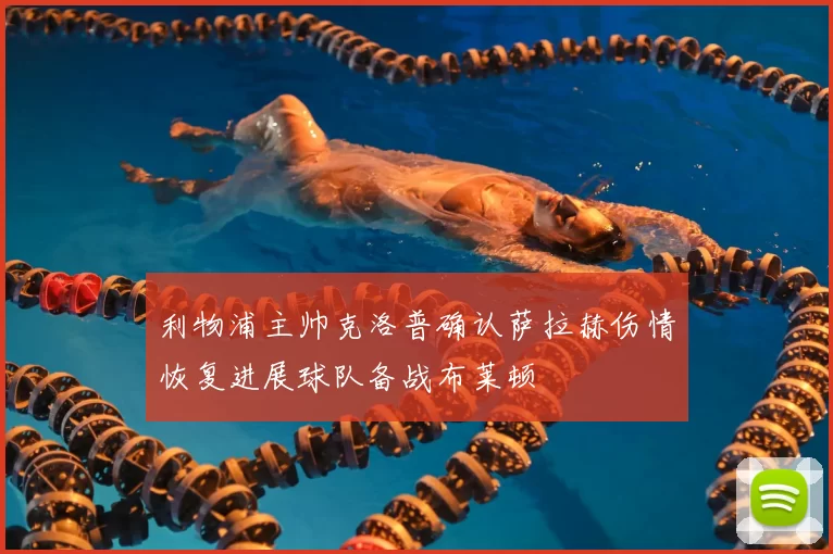 利物浦主帅克洛普确认萨拉赫伤情恢复进展球队备战布莱顿