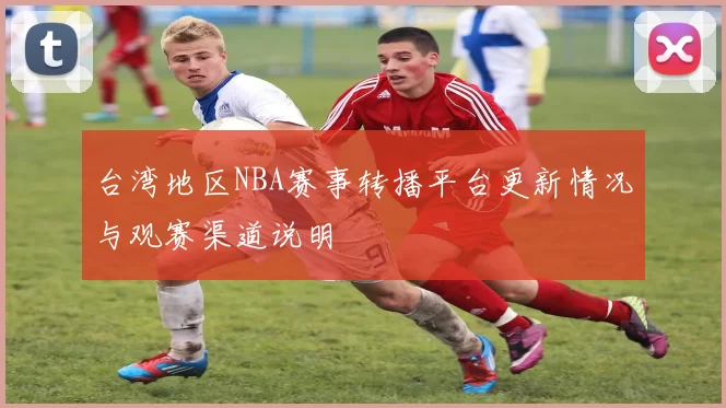 台湾地区NBA赛事转播平台更新情况与观赛渠道说明