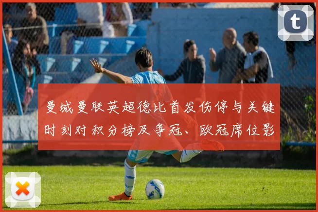 曼城曼联英超德比首发伤停与关键时刻对积分榜及争冠、欧冠席位影响解读