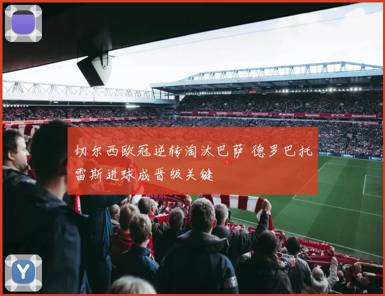 切尔西欧冠逆转淘汰巴萨 德罗巴托雷斯进球成晋级关键