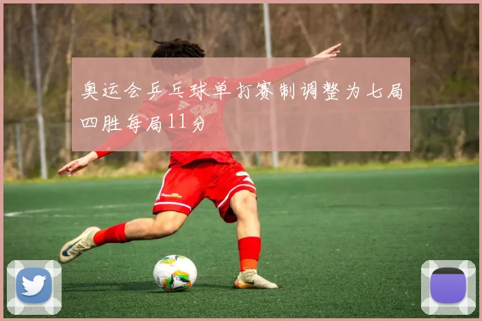 奥运会乒乓球单打赛制调整为七局四胜每局11分