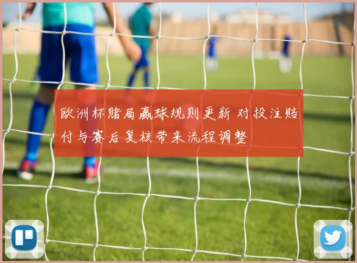 欧洲杯赌局赢球规则更新 对投注赔付与赛后复核带来流程调整