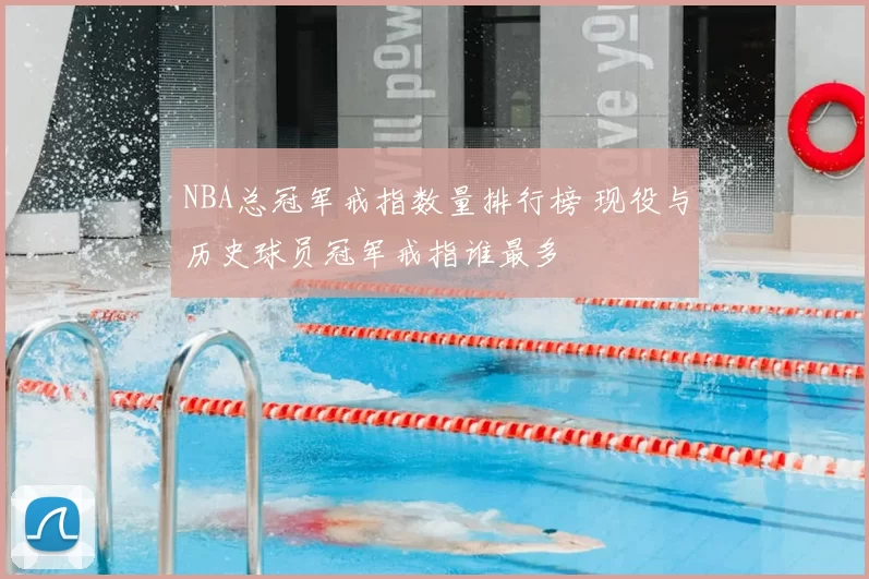 NBA总冠军戒指数量排行榜 现役与历史球员冠军戒指谁最多