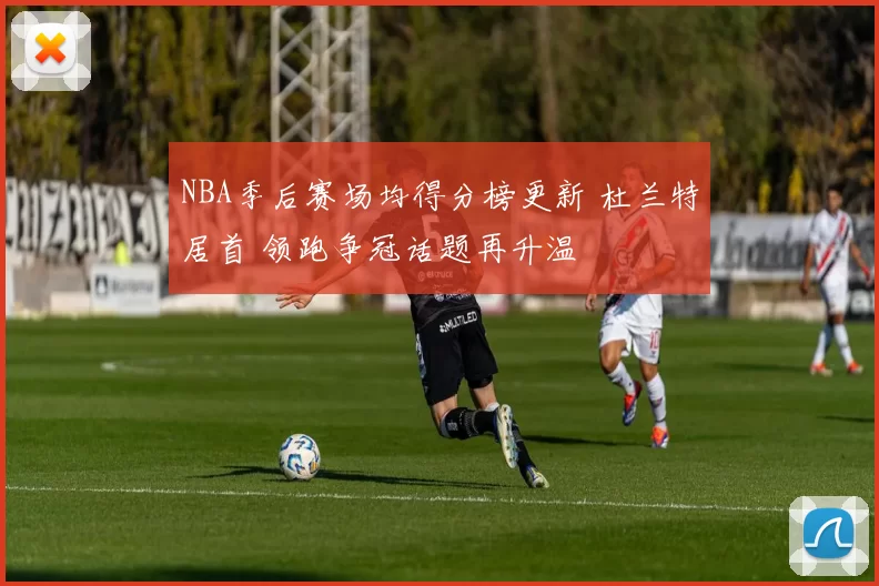 NBA季后赛场均得分榜更新 杜兰特居首 领跑争冠话题再升温