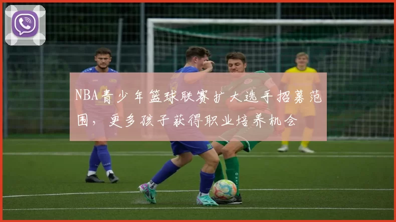 NBA青少年篮球联赛扩大选手招募范围，更多孩子获得职业培养机会
