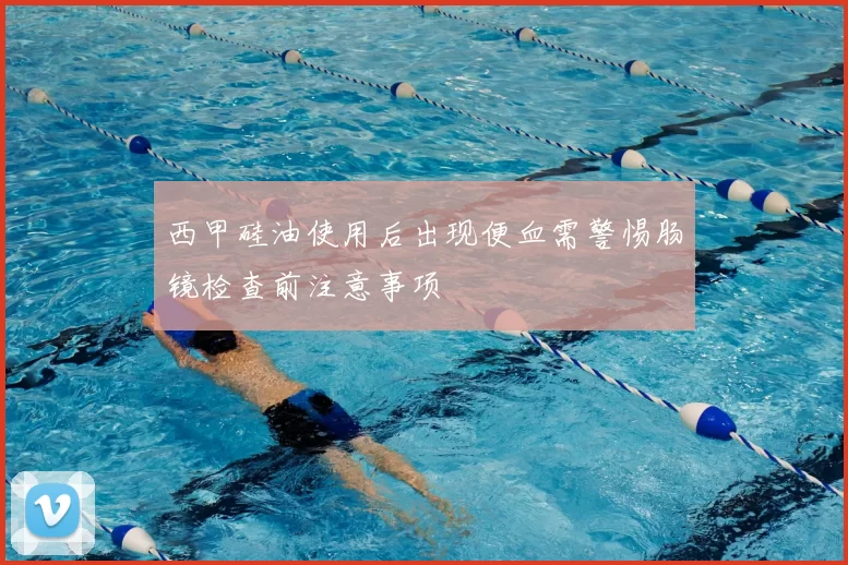 西甲硅油使用后出现便血需警惕肠镜检查前注意事项