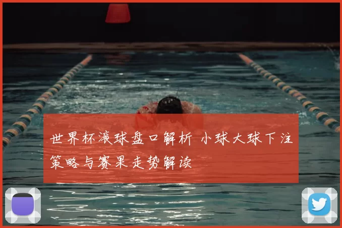 世界杯滚球盘口解析 小球大球下注策略与赛果走势解读