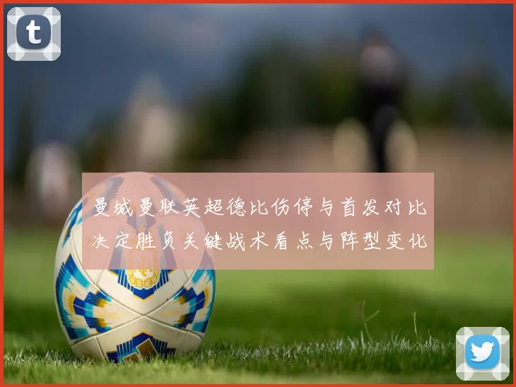 曼城曼联英超德比伤停与首发对比决定胜负关键战术看点与阵型变化