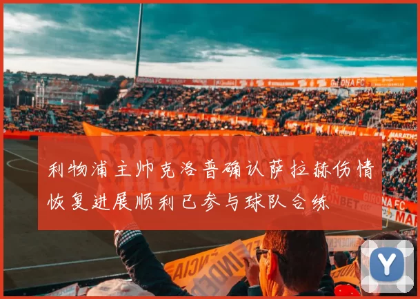 利物浦主帅克洛普确认萨拉赫伤情恢复进展顺利已参与球队合练