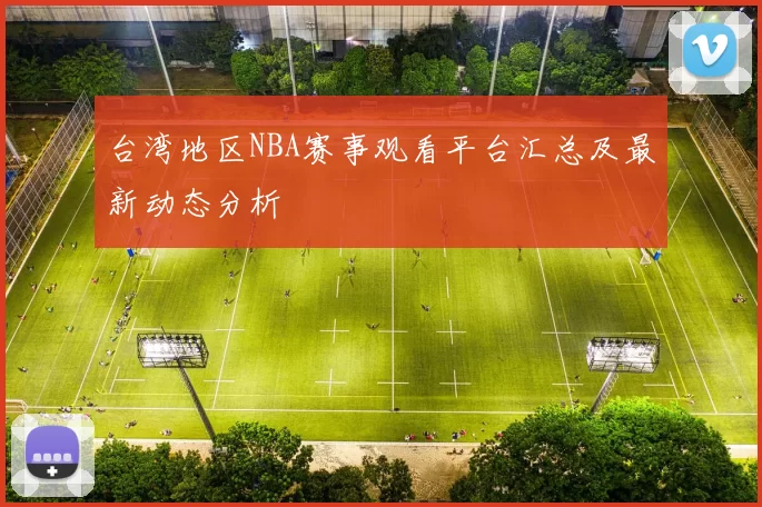 台湾地区NBA赛事观看平台汇总及最新动态分析