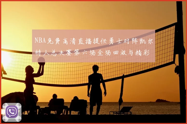 NBA免费高清直播提供勇士对阵凯尔特人总决赛第六场全场回放与精彩集锦