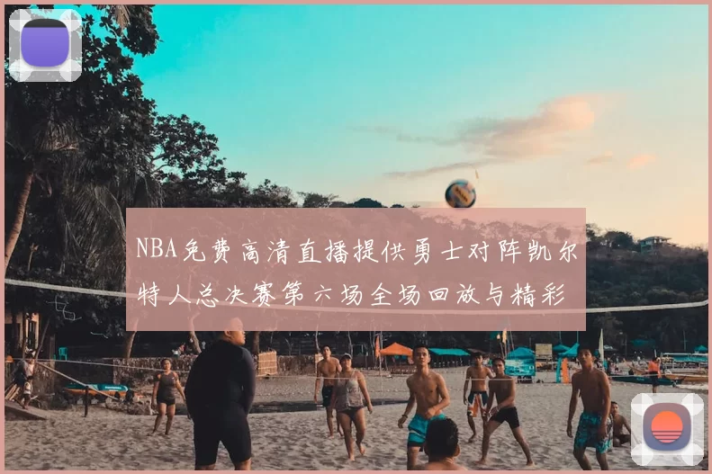 NBA免费高清直播提供勇士对阵凯尔特人总决赛第六场全场回放与精彩集锦