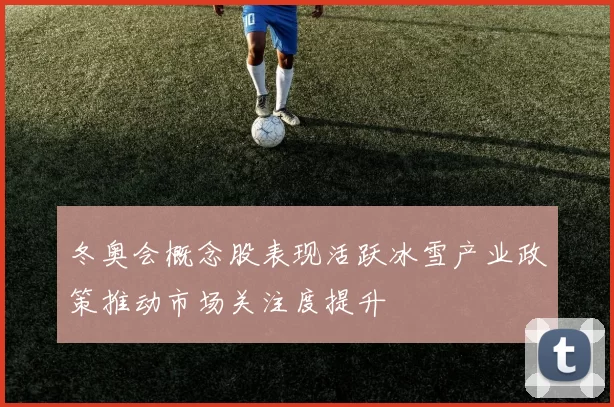 冬奥会概念股表现活跃冰雪产业政策推动市场关注度提升