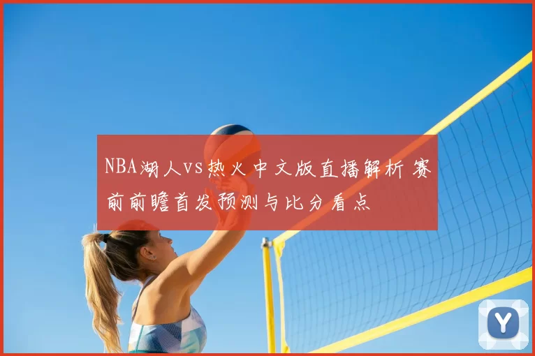 NBA湖人vs热火中文版直播解析 赛前前瞻首发预测与比分看点