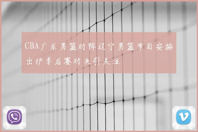 CBA广东男篮对阵辽宁男篮节目安排出炉季后赛对决引关注