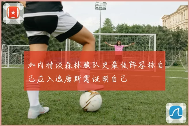 加内特谈森林狼队史最佳阵容称自己应入选唐斯需证明自己