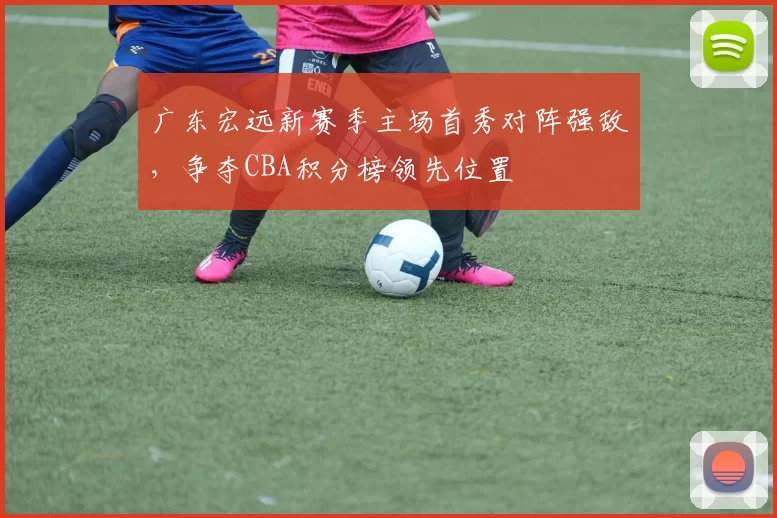 广东宏远新赛季主场首秀对阵强敌，争夺CBA积分榜领先位置