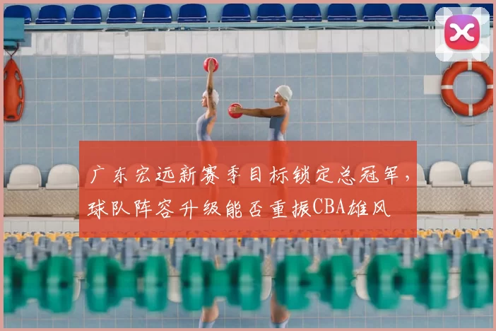 广东宏远新赛季目标锁定总冠军，球队阵容升级能否重振CBA雄风