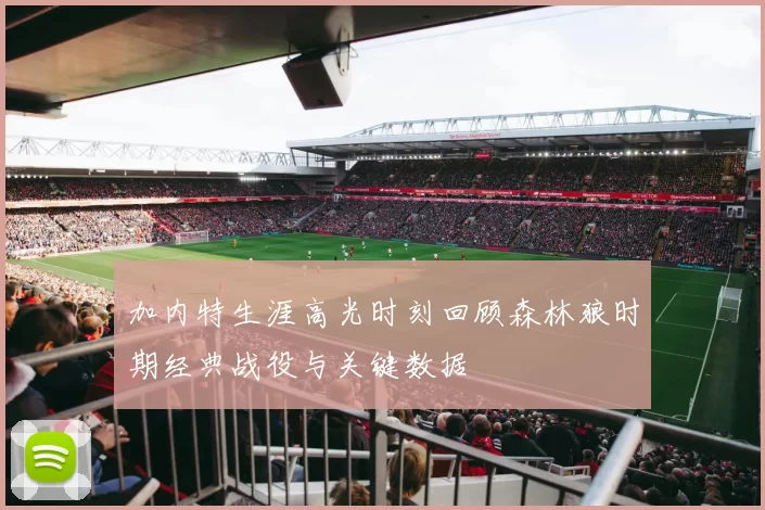 加内特生涯高光时刻回顾森林狼时期经典战役与关键数据