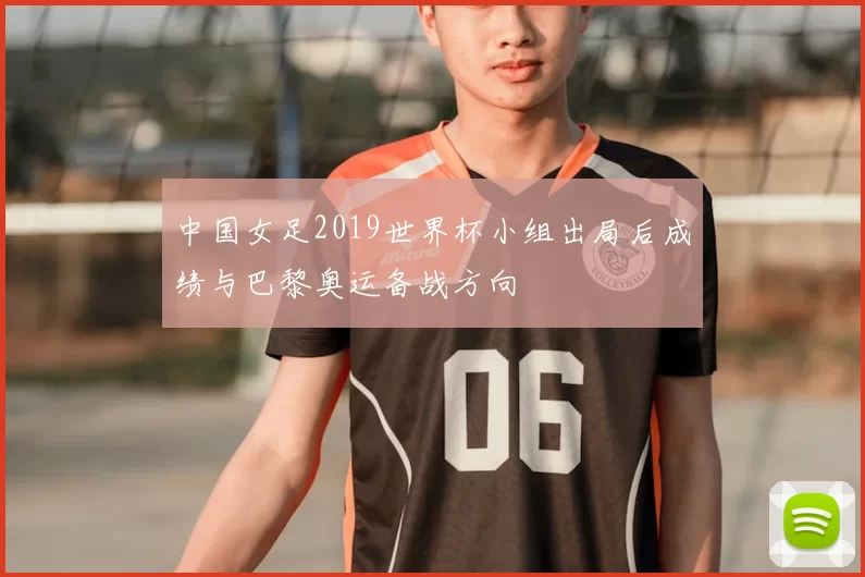 中国女足2019世界杯小组出局后成绩与巴黎奥运备战方向
