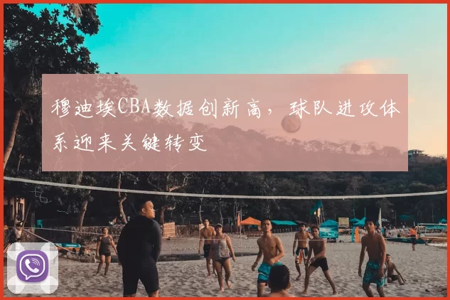 穆迪埃CBA数据创新高，球队进攻体系迎来关键转变