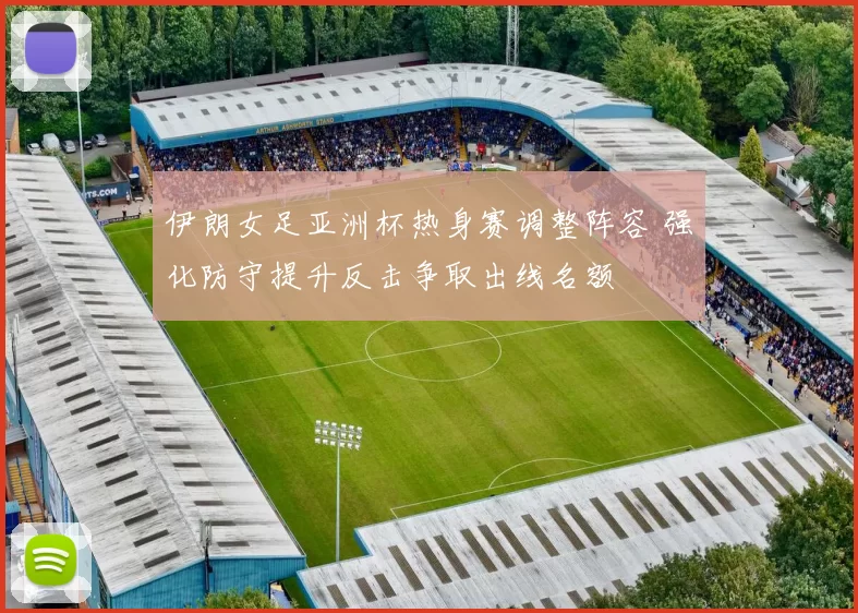 伊朗女足亚洲杯热身赛调整阵容 强化防守提升反击争取出线名额