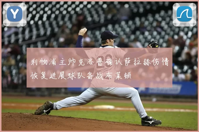 利物浦主帅克洛普确认萨拉赫伤情恢复进展球队备战布莱顿