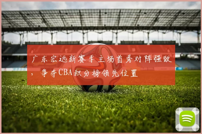 广东宏远新赛季主场首秀对阵强敌，争夺CBA积分榜领先位置