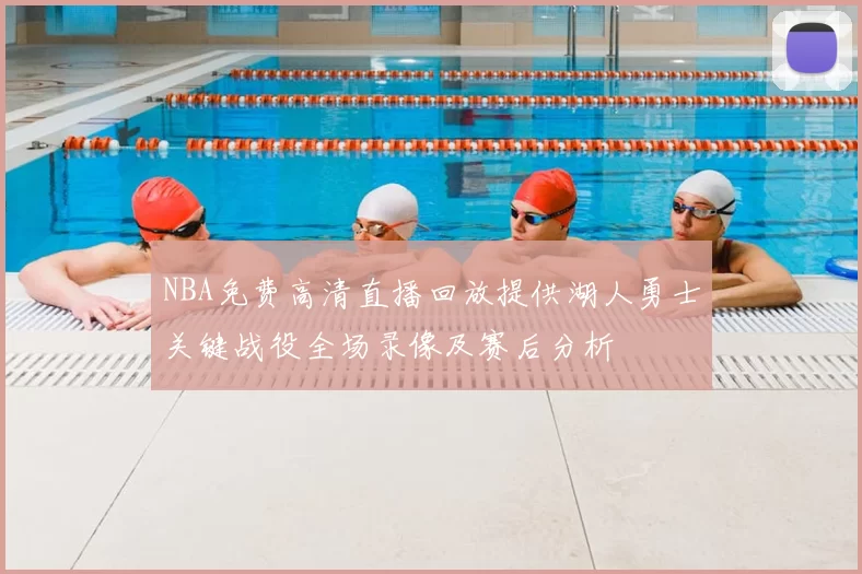 NBA免费高清直播回放提供湖人勇士关键战役全场录像及赛后分析
