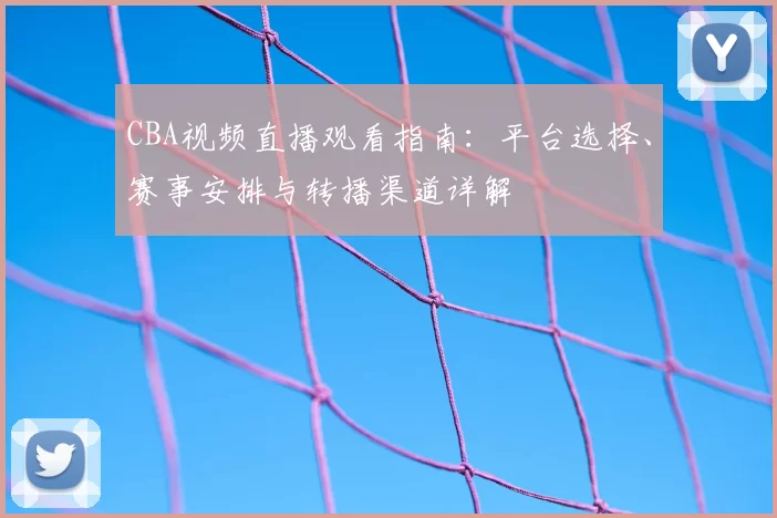 CBA视频直播观看指南：平台选择、赛事安排与转播渠道详解