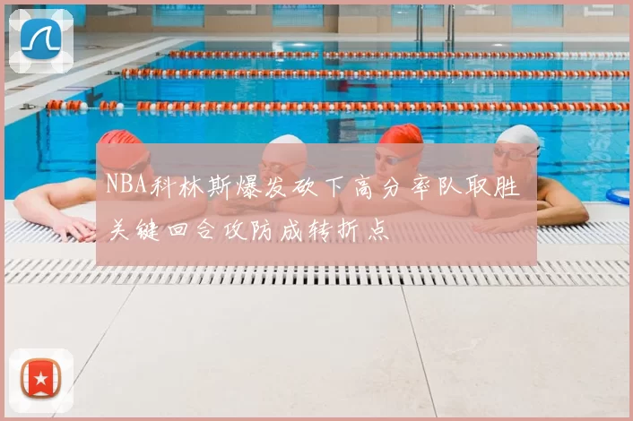 NBA科林斯爆发砍下高分率队取胜 关键回合攻防成转折点