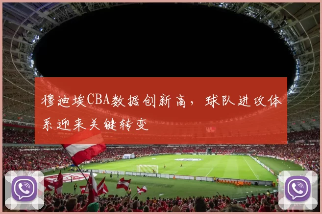 穆迪埃CBA数据创新高，球队进攻体系迎来关键转变