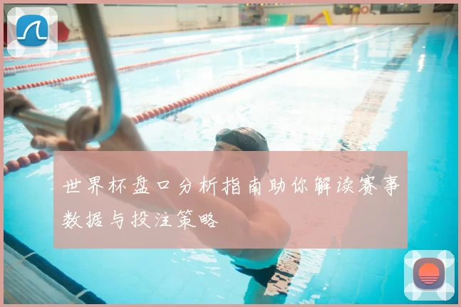 世界杯盘口分析指南助你解读赛事数据与投注策略