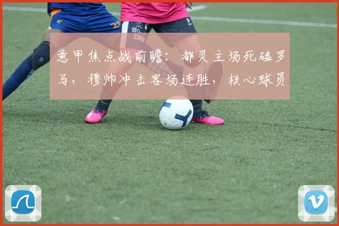 意甲焦点战前瞻:都灵主场死磕罗马,穆帅冲击客场连胜,核心球员对决定胜负_欧冠